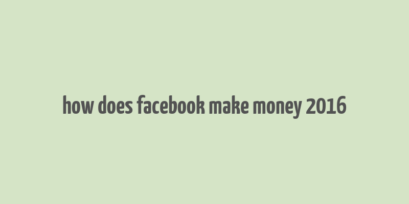 how does facebook make money 2016