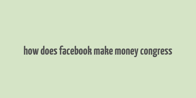 how does facebook make money congress