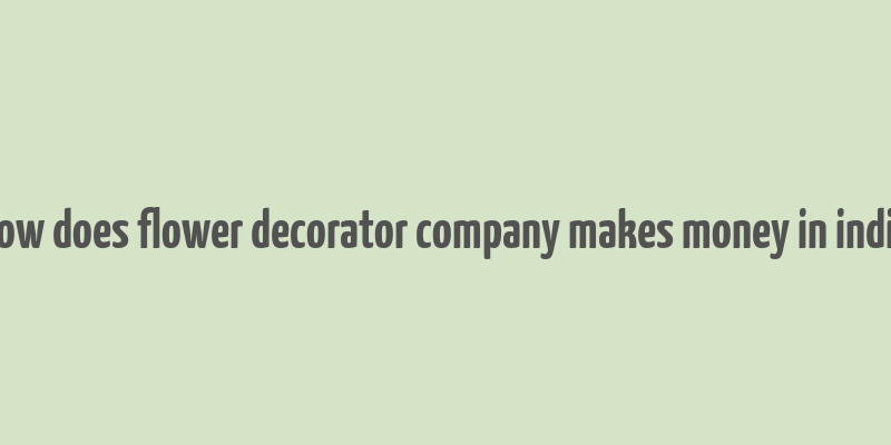 how does flower decorator company makes money in india