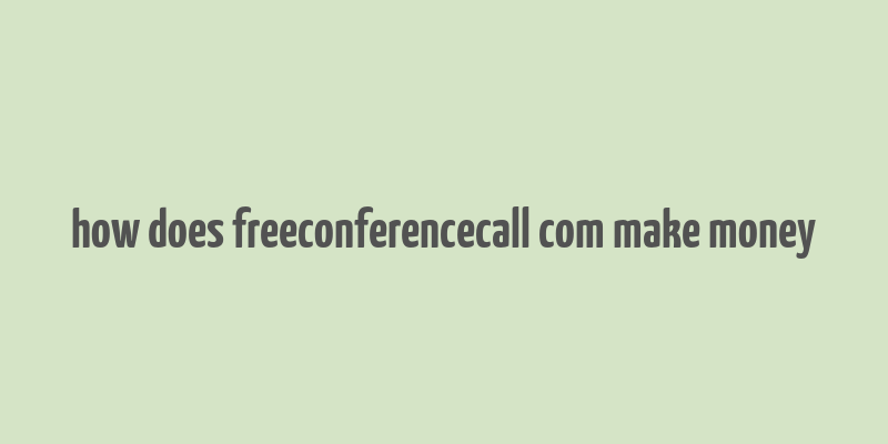 how does freeconferencecall com make money