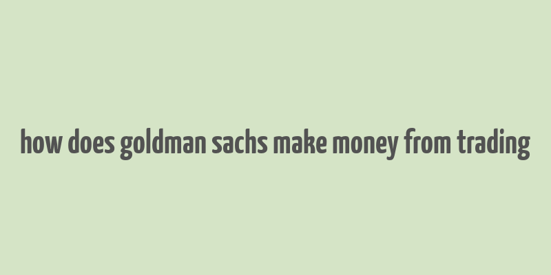 how does goldman sachs make money from trading