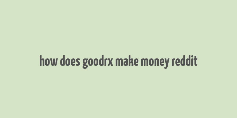 how does goodrx make money reddit