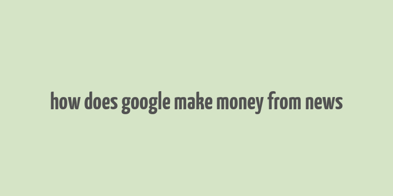 how does google make money from news