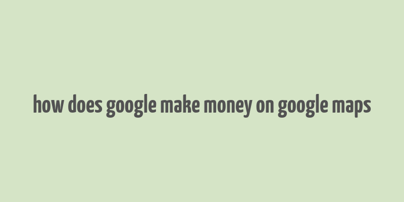 how does google make money on google maps