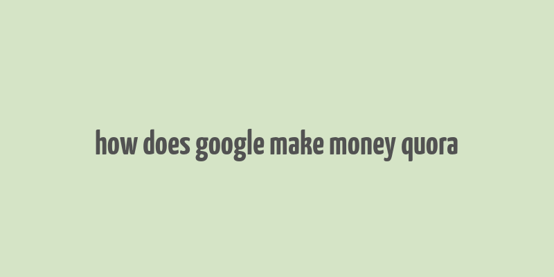 how does google make money quora