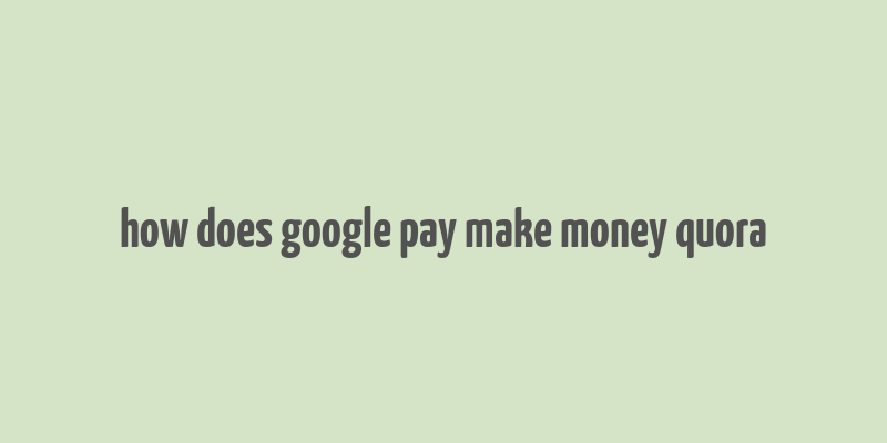 how does google pay make money quora