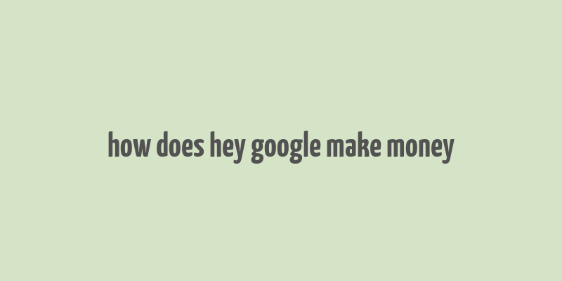 how does hey google make money