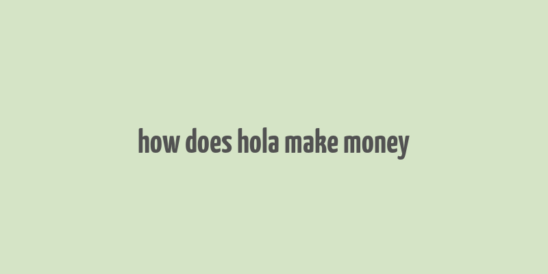 how does hola make money