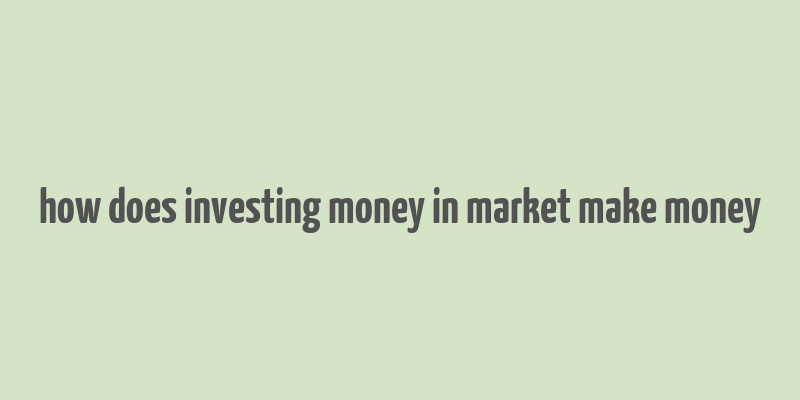 how does investing money in market make money