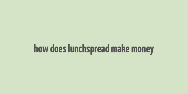 how does lunchspread make money