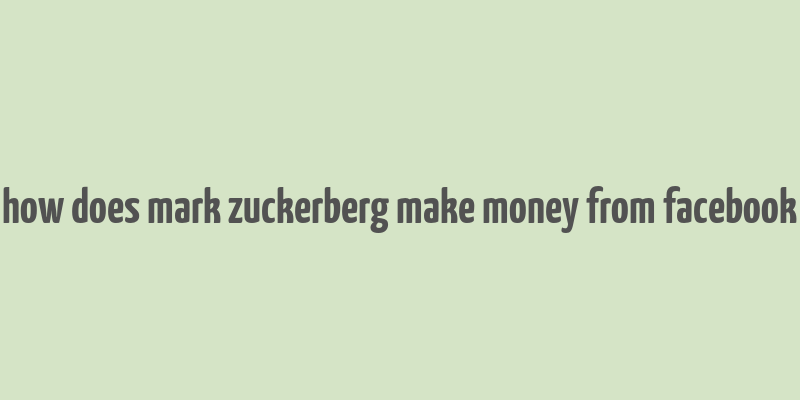 how does mark zuckerberg make money from facebook