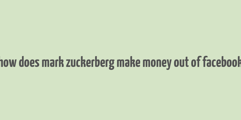 how does mark zuckerberg make money out of facebook