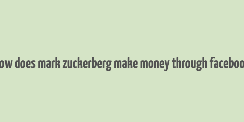 how does mark zuckerberg make money through facebook