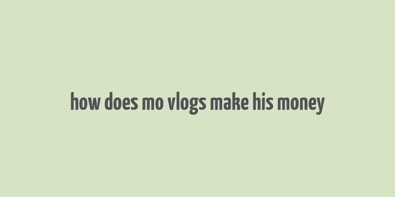 how does mo vlogs make his money