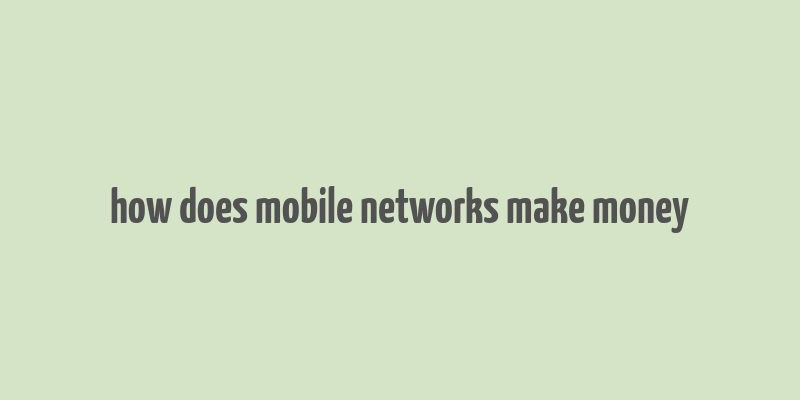 how does mobile networks make money