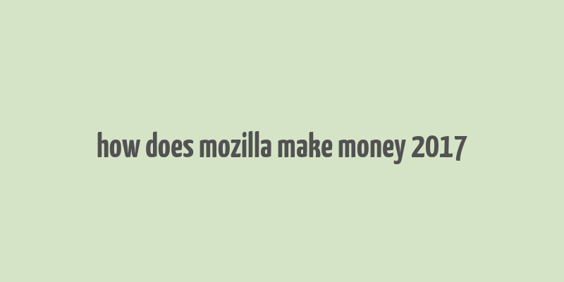 how does mozilla make money 2017