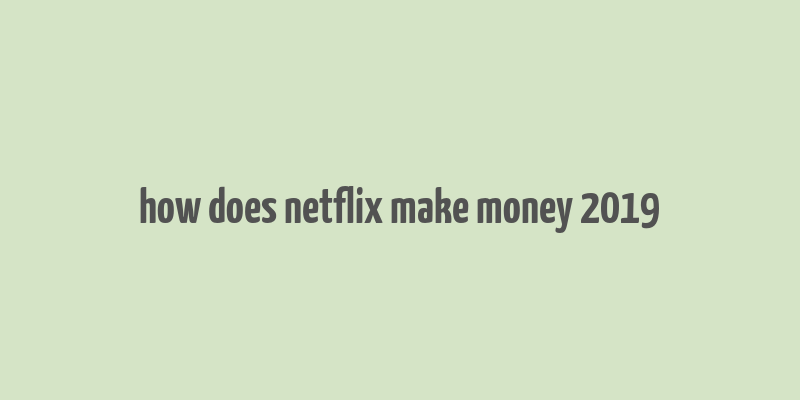 how does netflix make money 2019