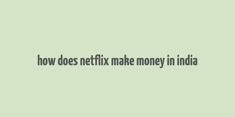 how does netflix make money in india