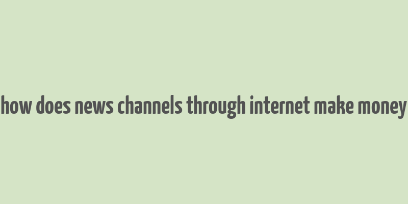 how does news channels through internet make money