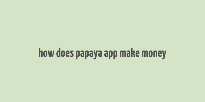 how does papaya app make money