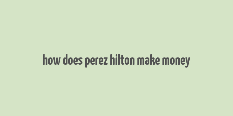 how does perez hilton make money