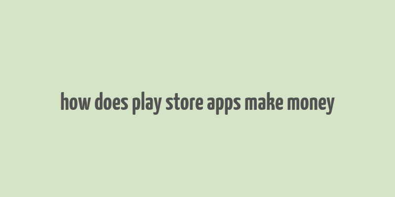 how does play store apps make money