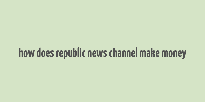 how does republic news channel make money