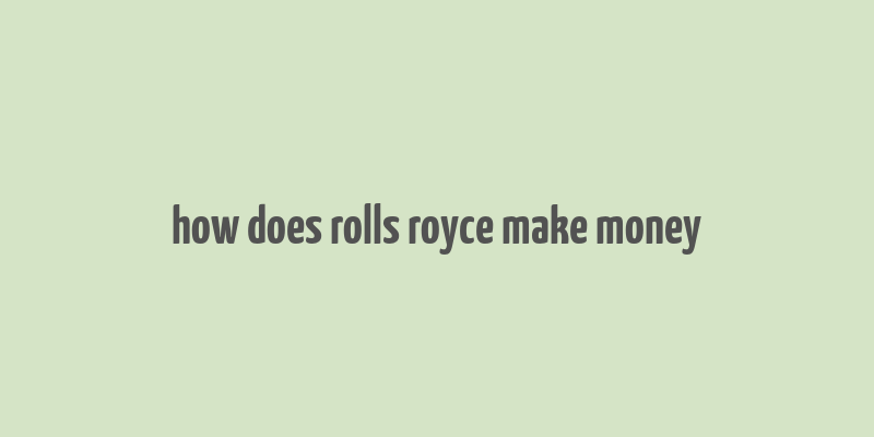 how does rolls royce make money