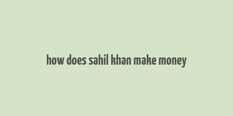 how does sahil khan make money