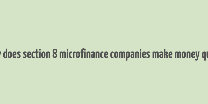 how does section 8 microfinance companies make money quora