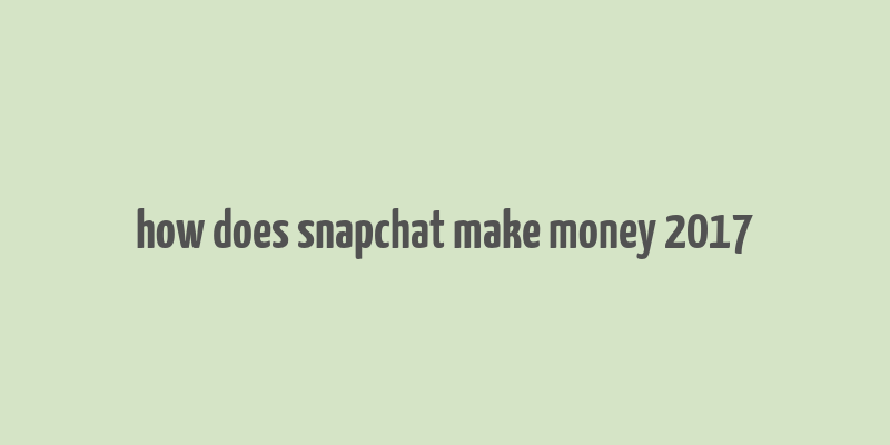 how does snapchat make money 2017