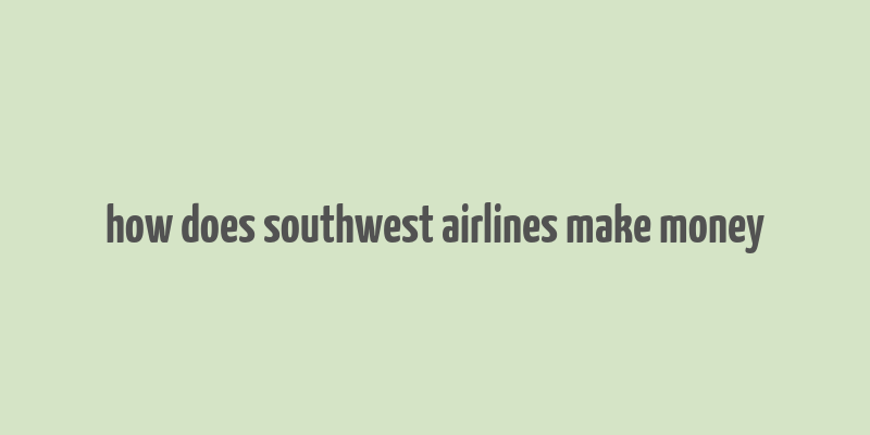 how does southwest airlines make money