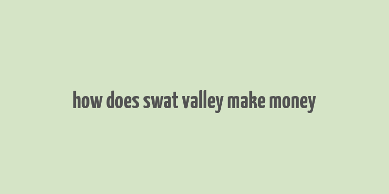 how does swat valley make money