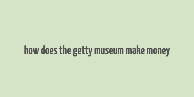 how does the getty museum make money