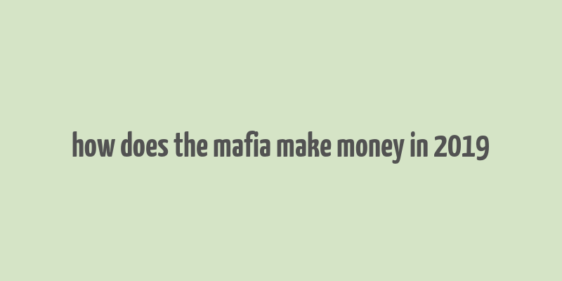 how does the mafia make money in 2019