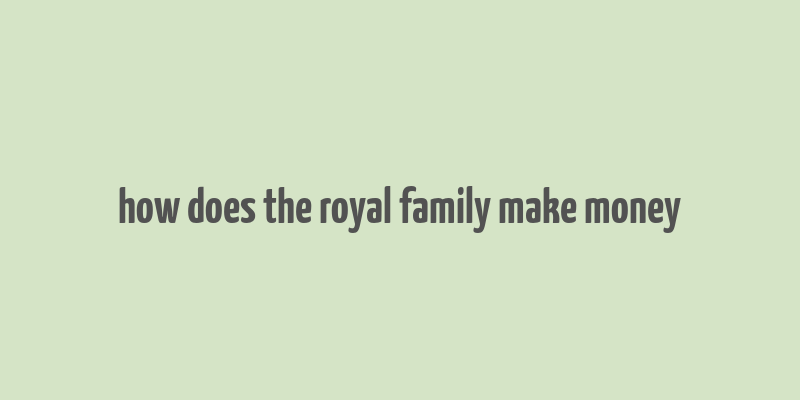 how does the royal family make money