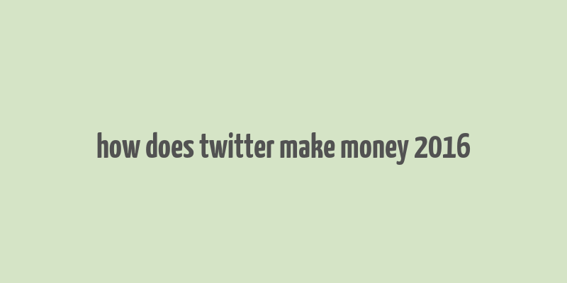 how does twitter make money 2016