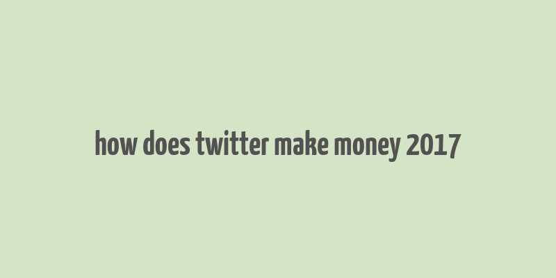 how does twitter make money 2017