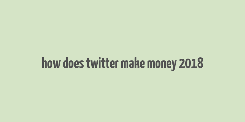 how does twitter make money 2018