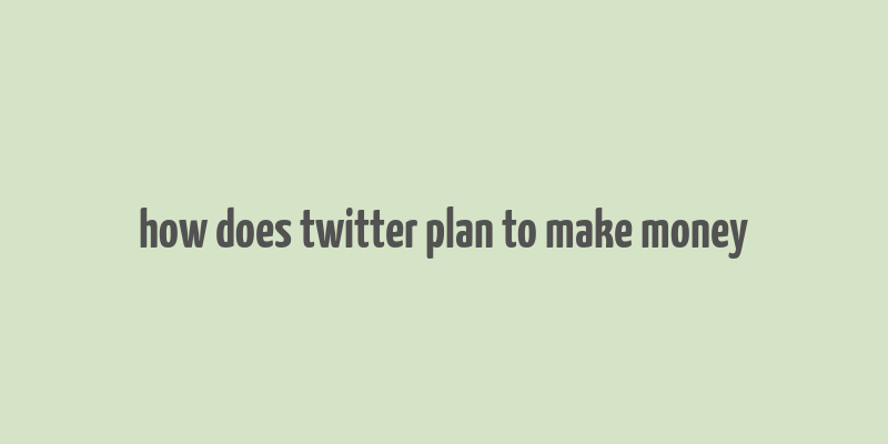 how does twitter plan to make money