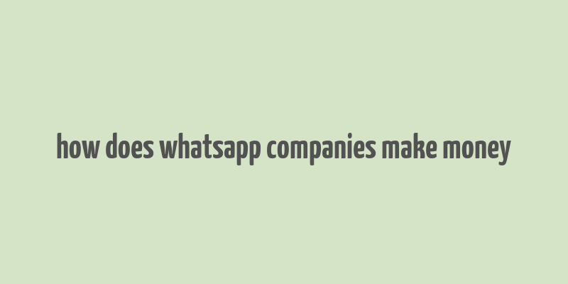 how does whatsapp companies make money