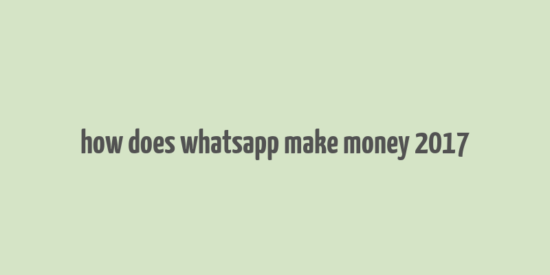 how does whatsapp make money 2017