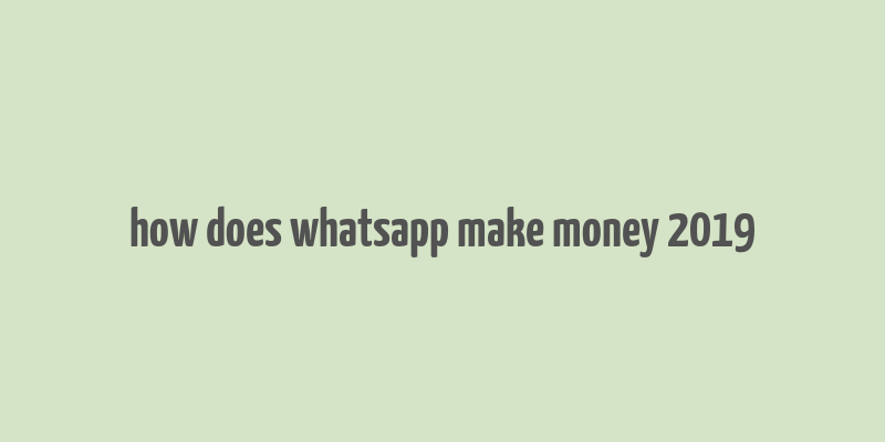 how does whatsapp make money 2019