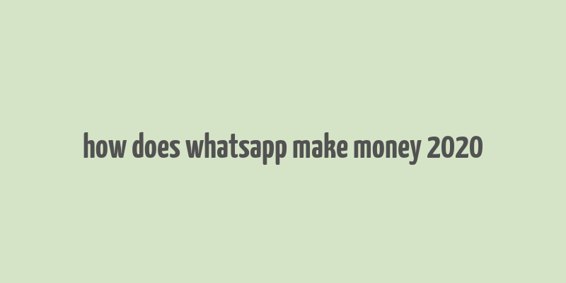 how does whatsapp make money 2020