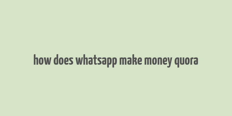 how does whatsapp make money quora