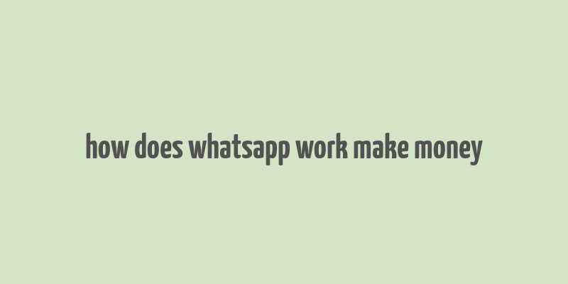 how does whatsapp work make money