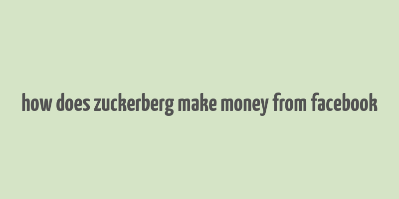 how does zuckerberg make money from facebook