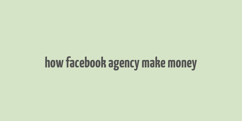 how facebook agency make money