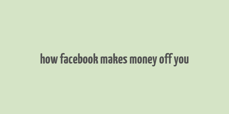 how facebook makes money off you