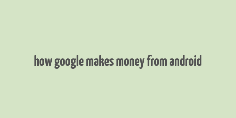 how google makes money from android